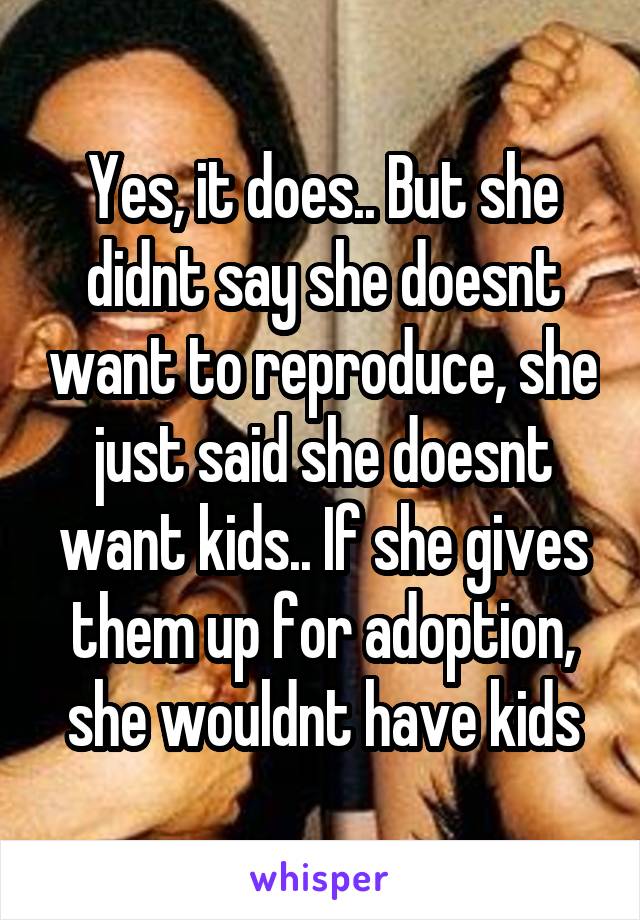 Yes, it does.. But she didnt say she doesnt want to reproduce, she just said she doesnt want kids.. If she gives them up for adoption, she wouldnt have kids