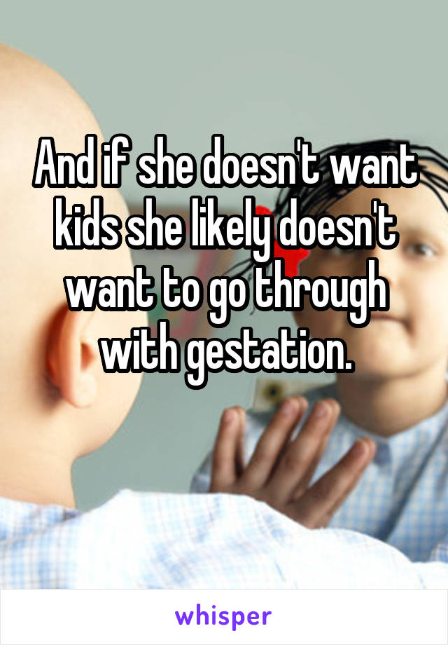 And if she doesn't want kids she likely doesn't want to go through with gestation.

