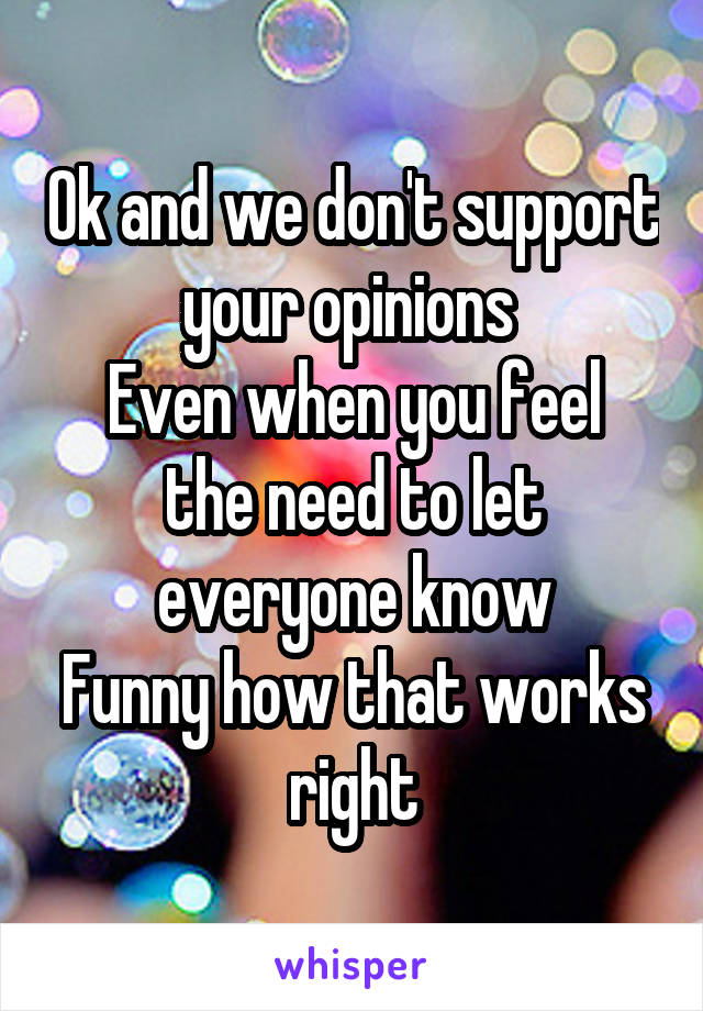 Ok and we don't support your opinions 
Even when you feel the need to let everyone know
Funny how that works right