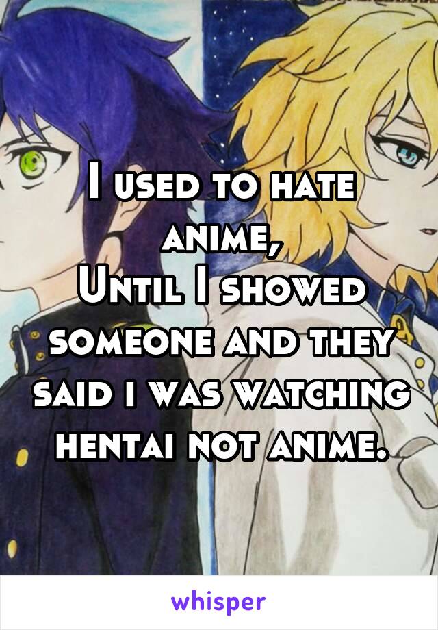 I used to hate anime,
Until I showed someone and they said i was watching hentai not anime.