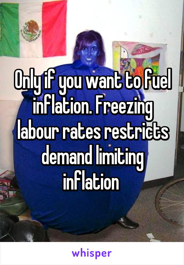 Only if you want to fuel inflation. Freezing labour rates restricts demand limiting inflation 