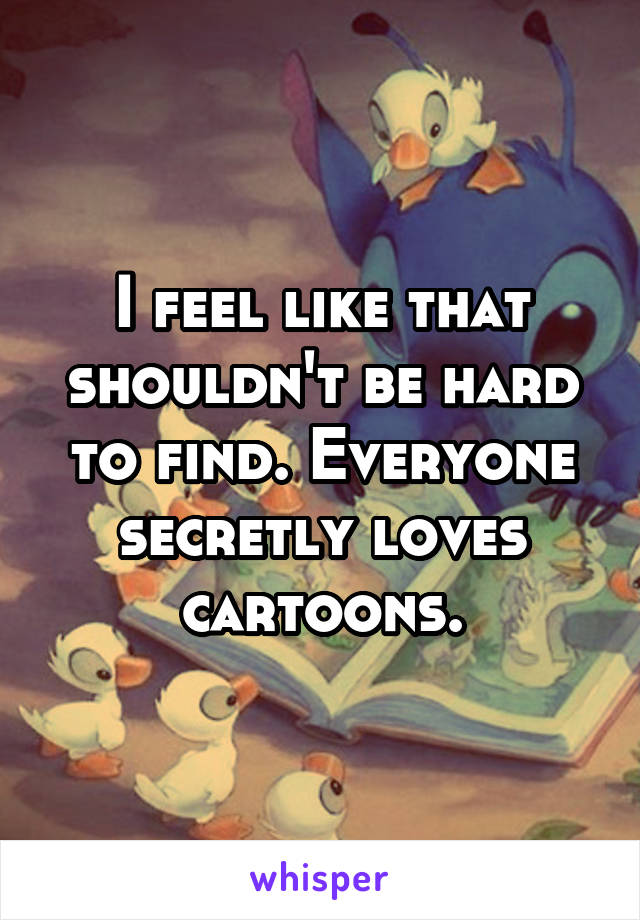 I feel like that shouldn't be hard to find. Everyone secretly loves cartoons.