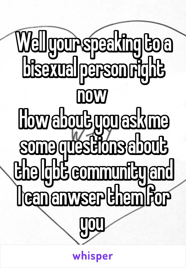 Well your speaking to a bisexual person right now 
How about you ask me some questions about the lgbt community and I can anwser them for you 