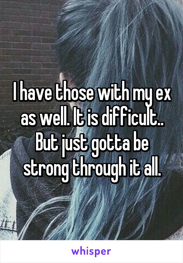 I have those with my ex as well. It is difficult.. But just gotta be strong through it all.