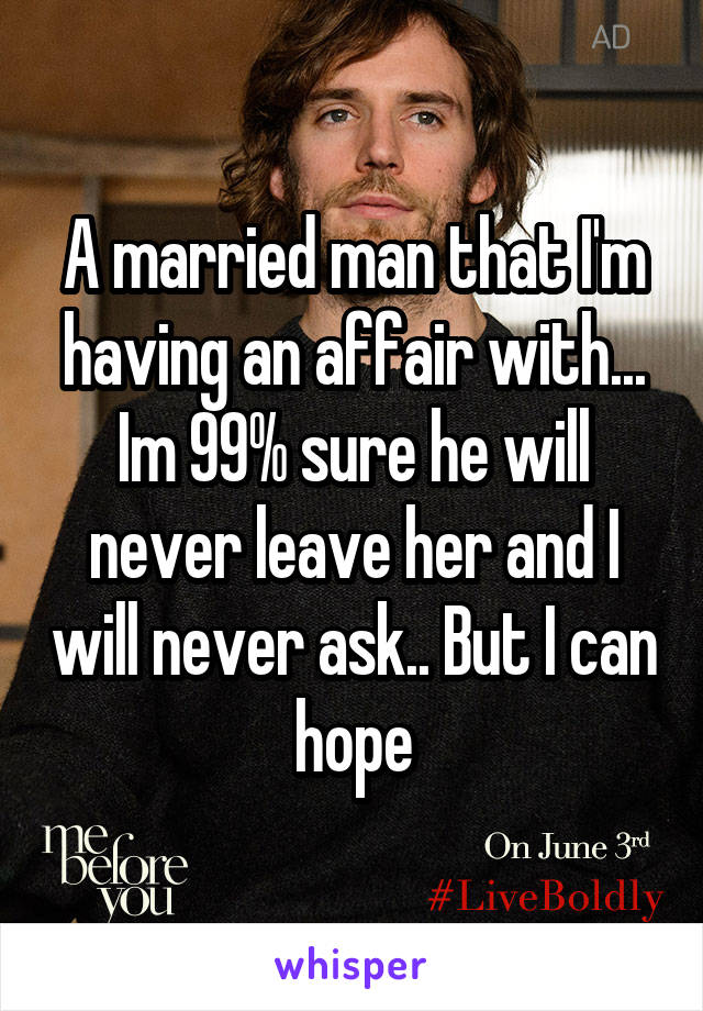 A married man that I'm having an affair with... Im 99% sure he will never leave her and I will never ask.. But I can hope