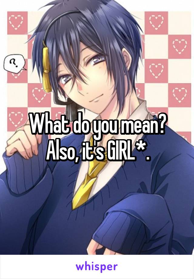 What do you mean?
Also, it's GIRL*.