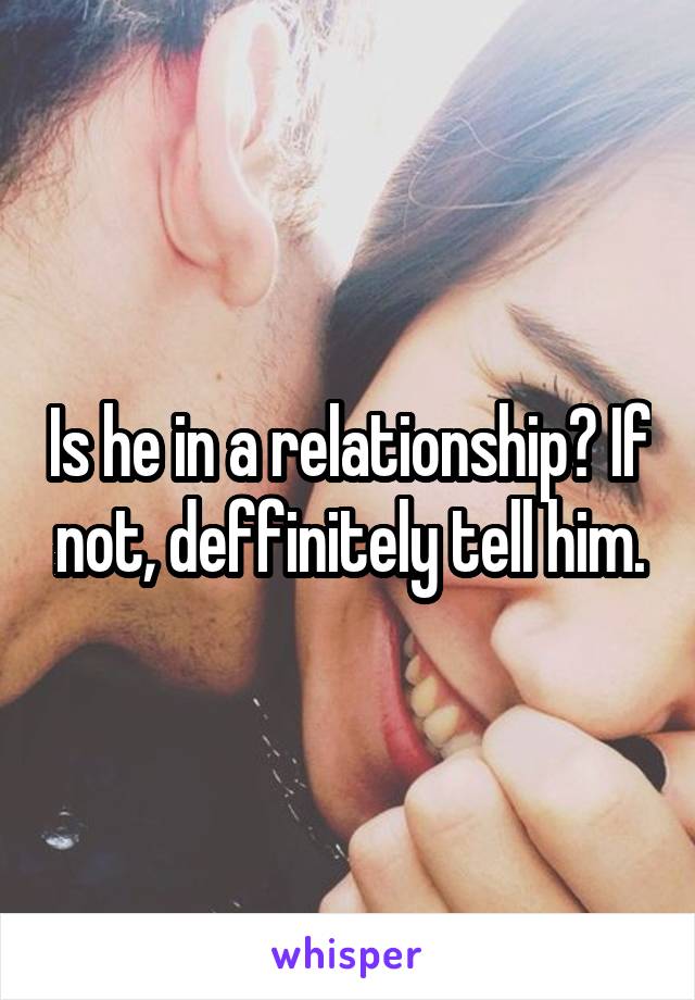 Is he in a relationship? If not, deffinitely tell him.