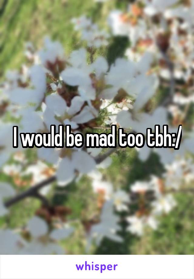 I would be mad too tbh:/