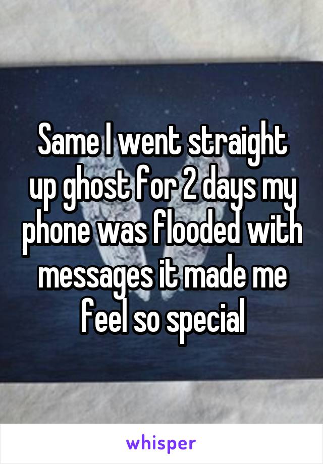 Same I went straight up ghost for 2 days my phone was flooded with messages it made me feel so special