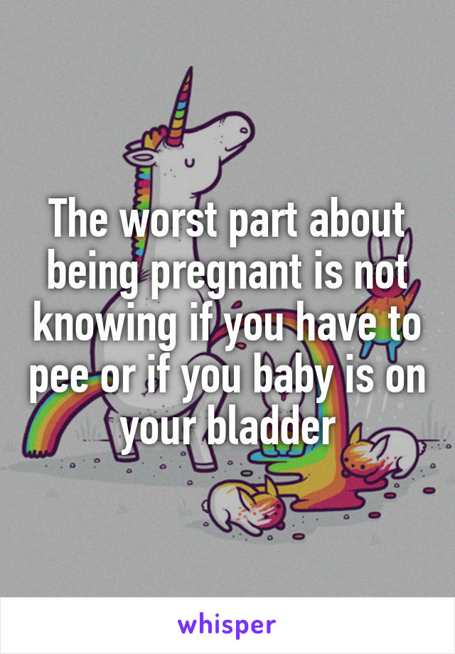 The worst part about being pregnant is not knowing if you have to pee or if you baby is on your bladder