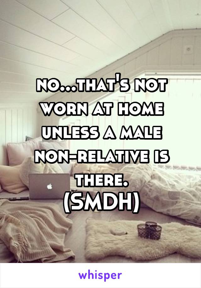 no...that's not worn at home unless a male non-relative is there.
(SMDH)