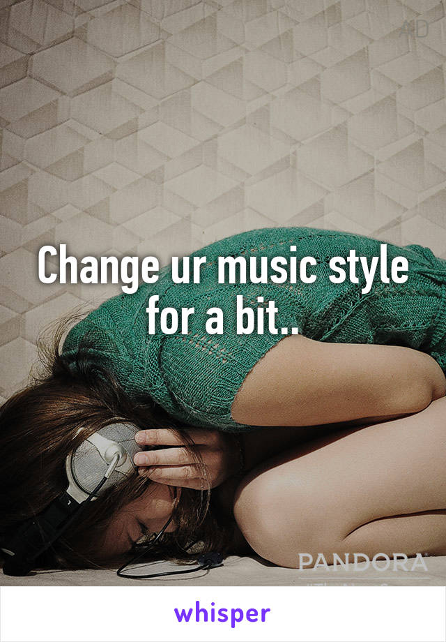 Change ur music style for a bit..
