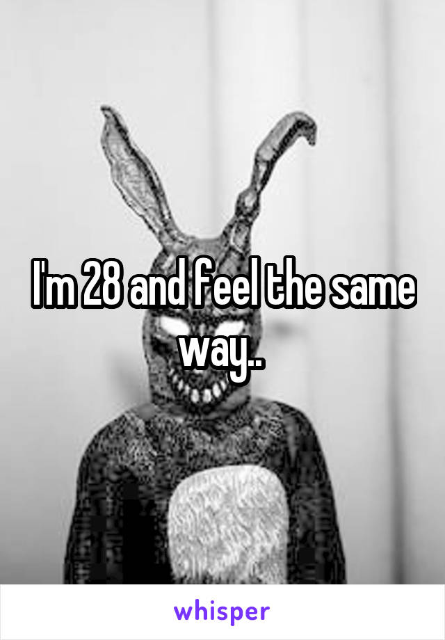 I'm 28 and feel the same way.. 