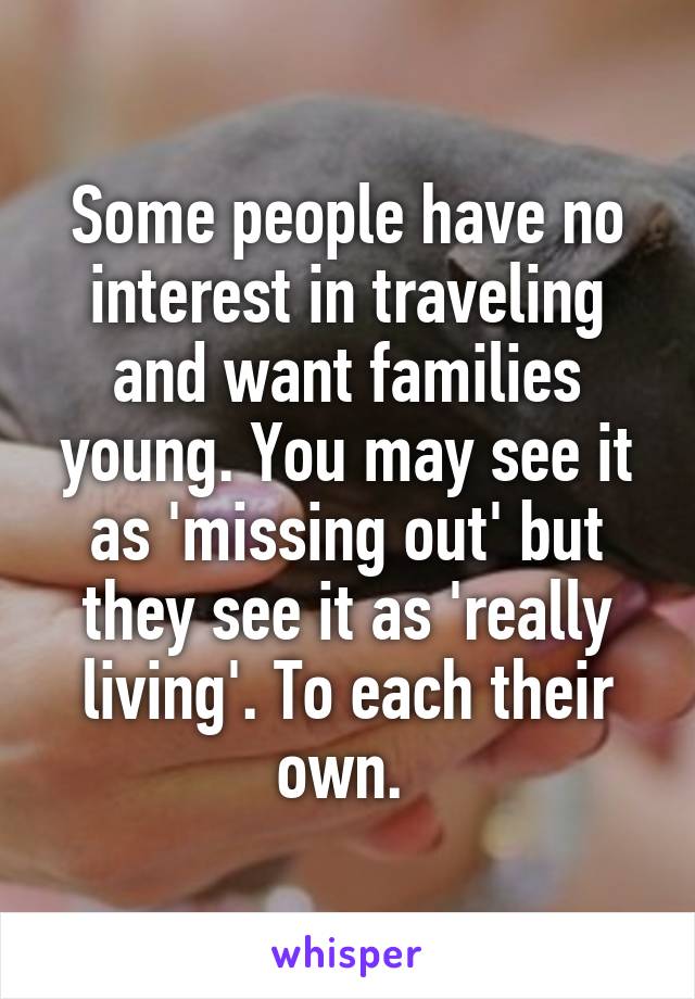 Some people have no interest in traveling and want families young. You may see it as 'missing out' but they see it as 'really living'. To each their own. 