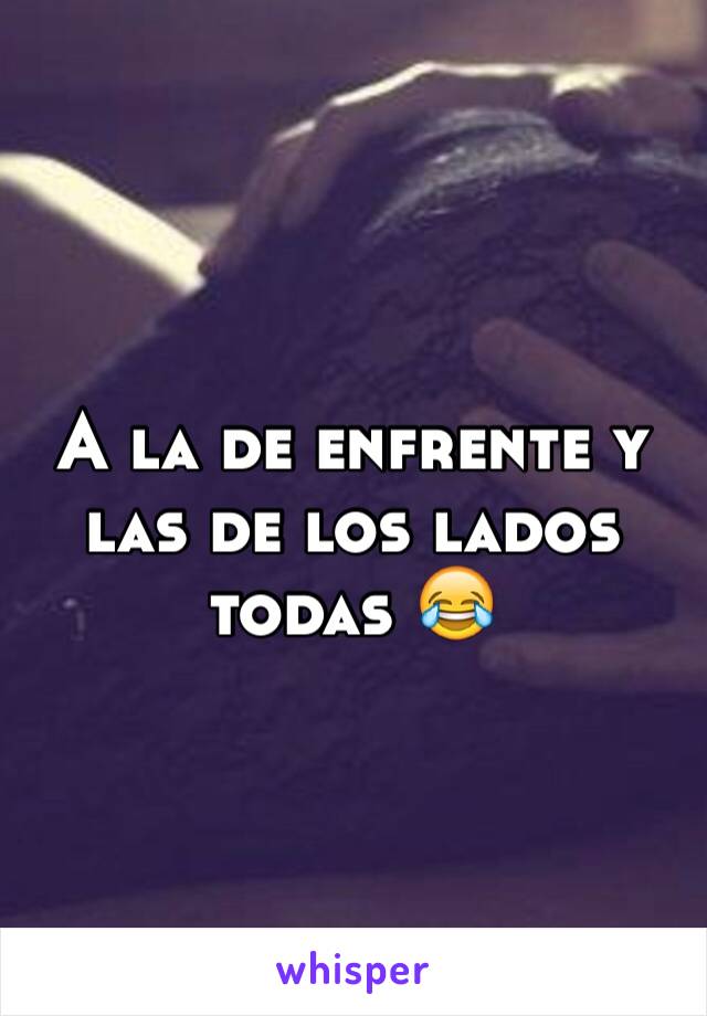 A la de enfrente y las de los lados todas 😂