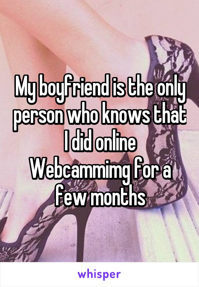 My boyfriend is the only person who knows that I did online Webcammimg for a few months