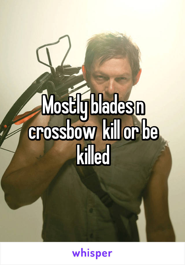 Mostly blades n crossbow  kill or be killed