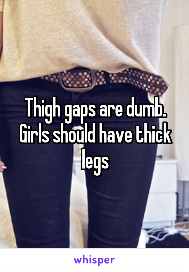 Thigh gaps are dumb. Girls should have thick legs