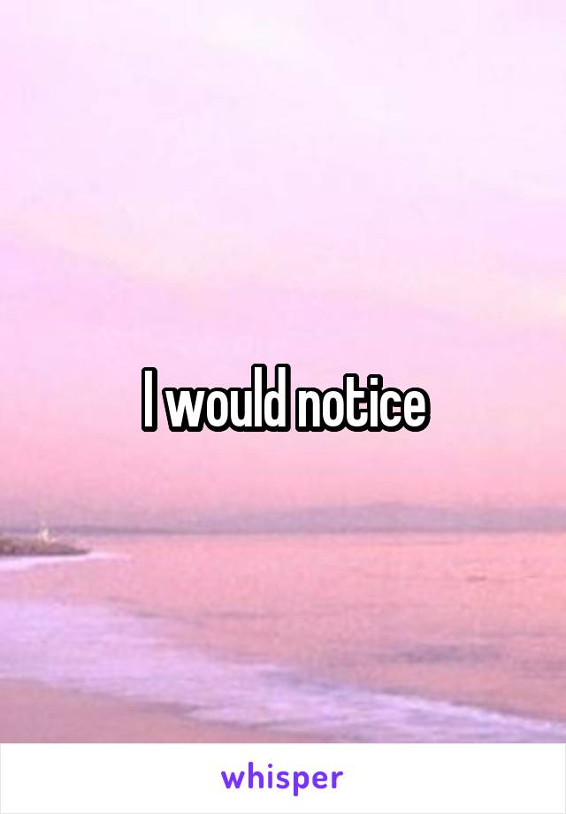 I would notice