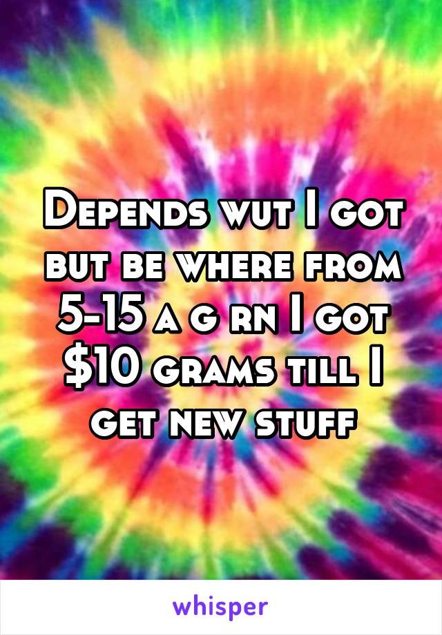 Depends wut I got but be where from 5-15 a g rn I got $10 grams till I get new stuff