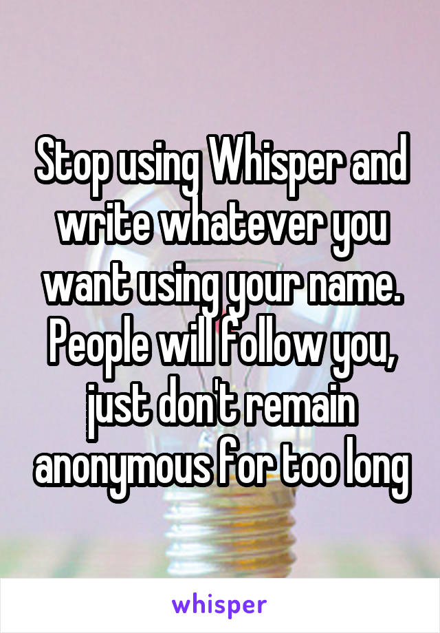 Stop using Whisper and write whatever you want using your name. People will follow you, just don't remain anonymous for too long