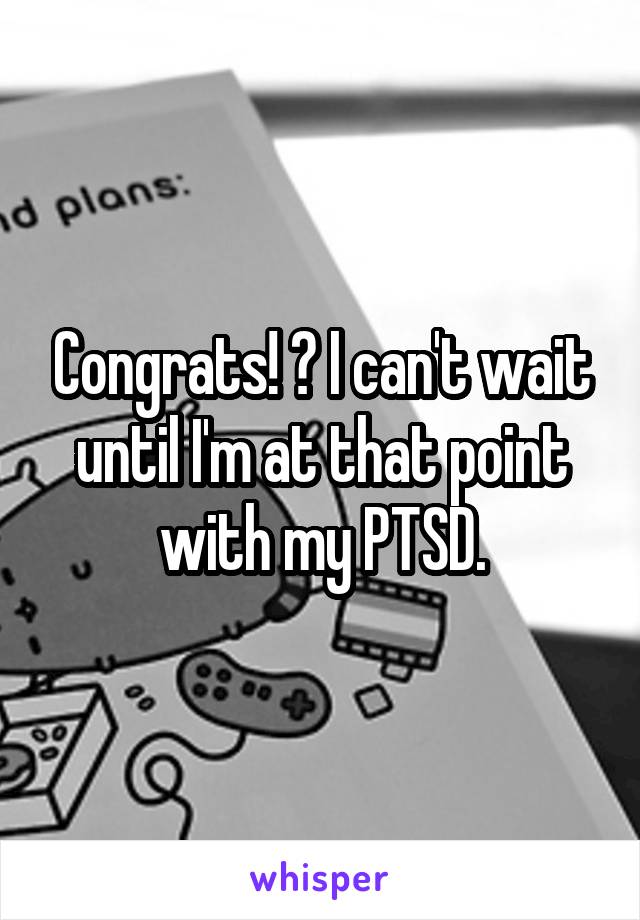 Congrats! 😀 I can't wait until I'm at that point with my PTSD.