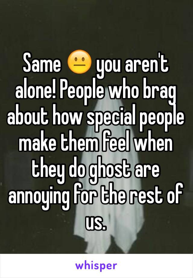 Same 😐 you aren't alone! People who brag about how special people make them feel when they do ghost are annoying for the rest of us.