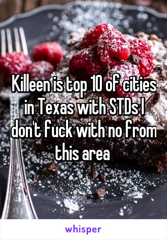 Killeen is top 10 of cities in Texas with STDs I don't fuck with no from this area 