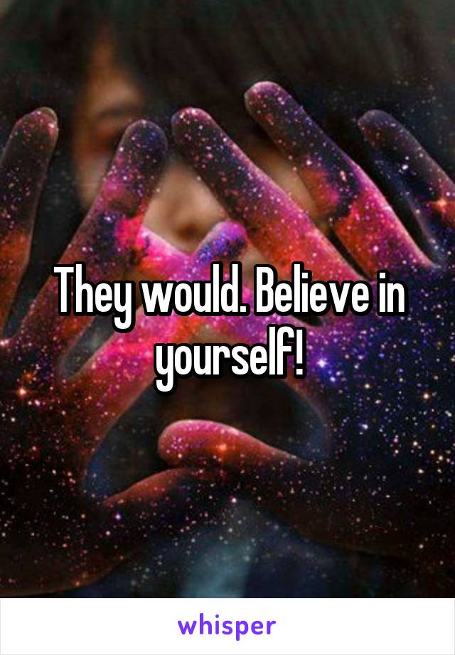They would. Believe in yourself!