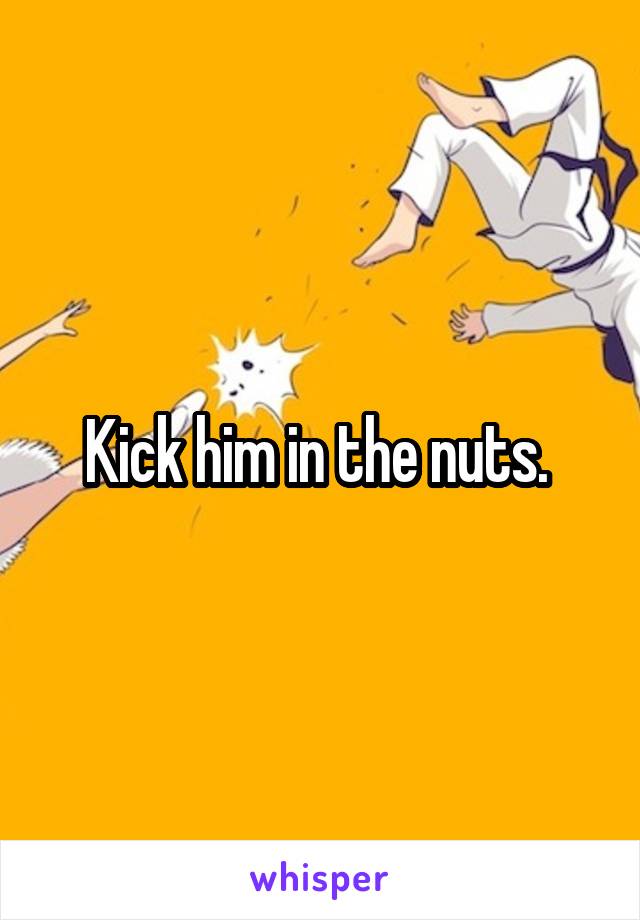 Kick him in the nuts. 