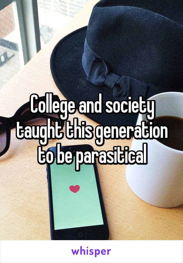 College and society taught this generation to be parasitical