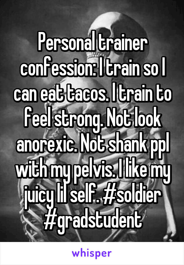 Personal trainer confession: I train so I can eat tacos. I train to feel strong. Not look anorexic. Not shank ppl with my pelvis. I like my juicy lil self. #soldier #gradstudent
