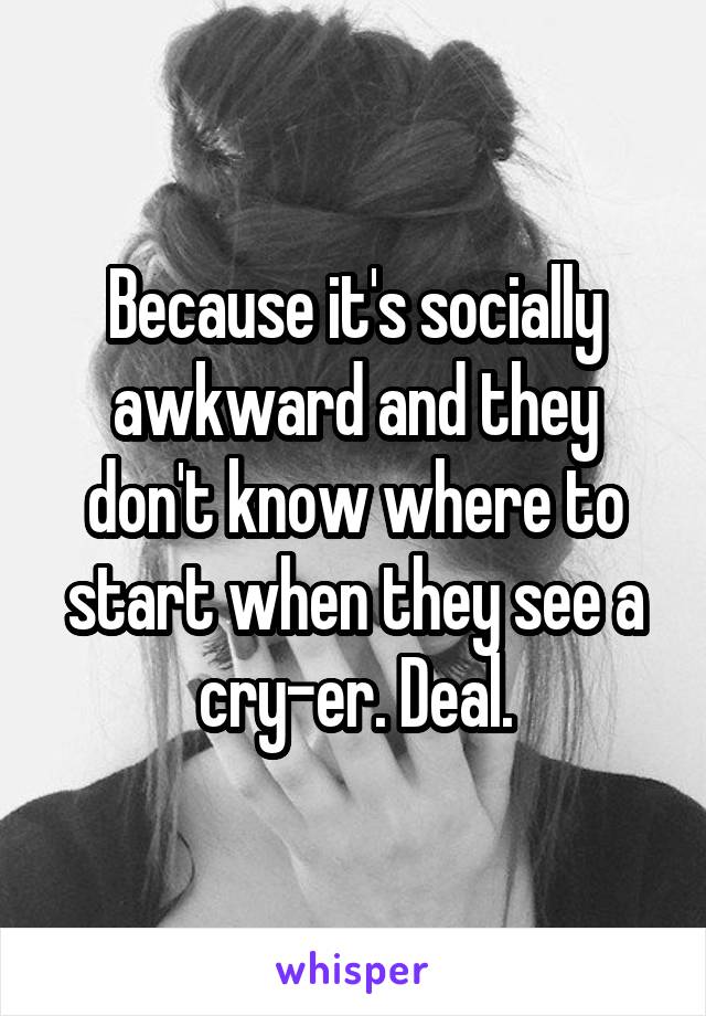 Because it's socially awkward and they don't know where to start when they see a cry-er. Deal.