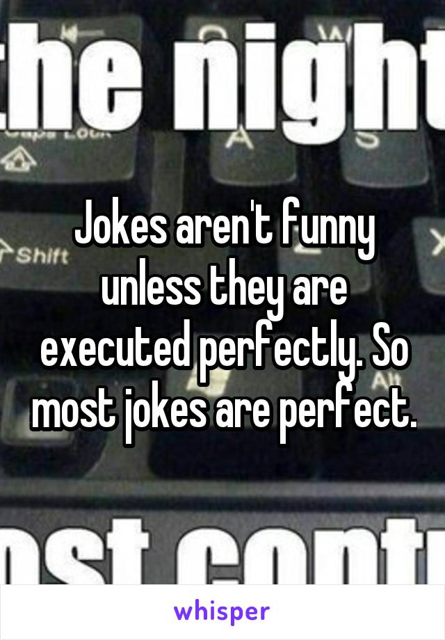 Jokes aren't funny unless they are executed perfectly. So most jokes are perfect.