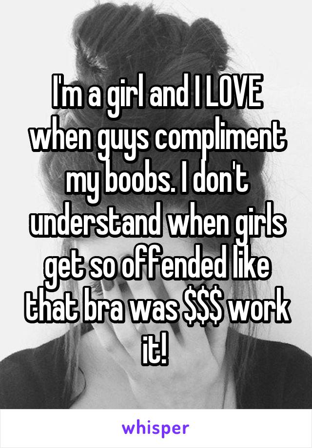 I'm a girl and I LOVE when guys compliment my boobs. I don't understand when girls get so offended like that bra was $$$ work it! 