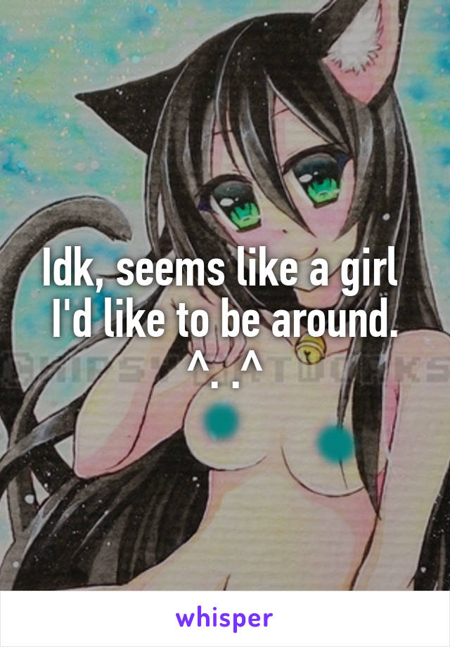 Idk, seems like a girl 
I'd like to be around.
^. .^