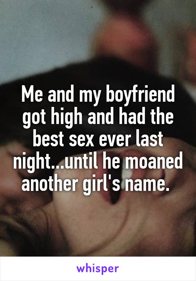 Me and my boyfriend got high and had the best sex ever last night...until he moaned another girl's name. 