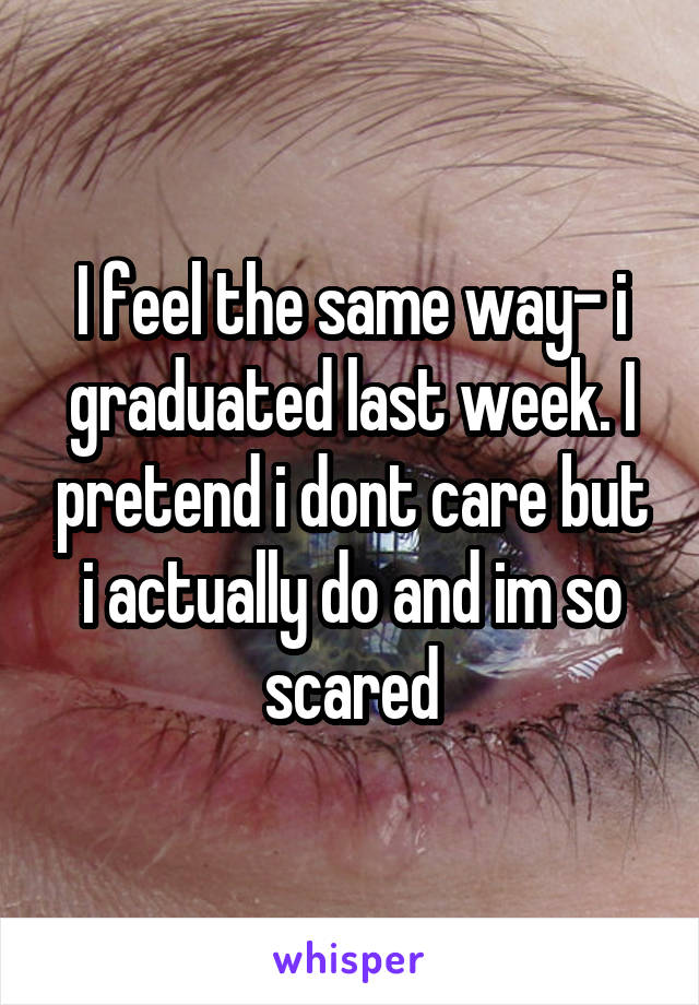 I feel the same way- i graduated last week. I pretend i dont care but i actually do and im so scared