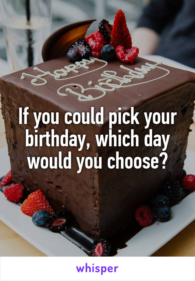 If you could pick your birthday, which day would you choose?