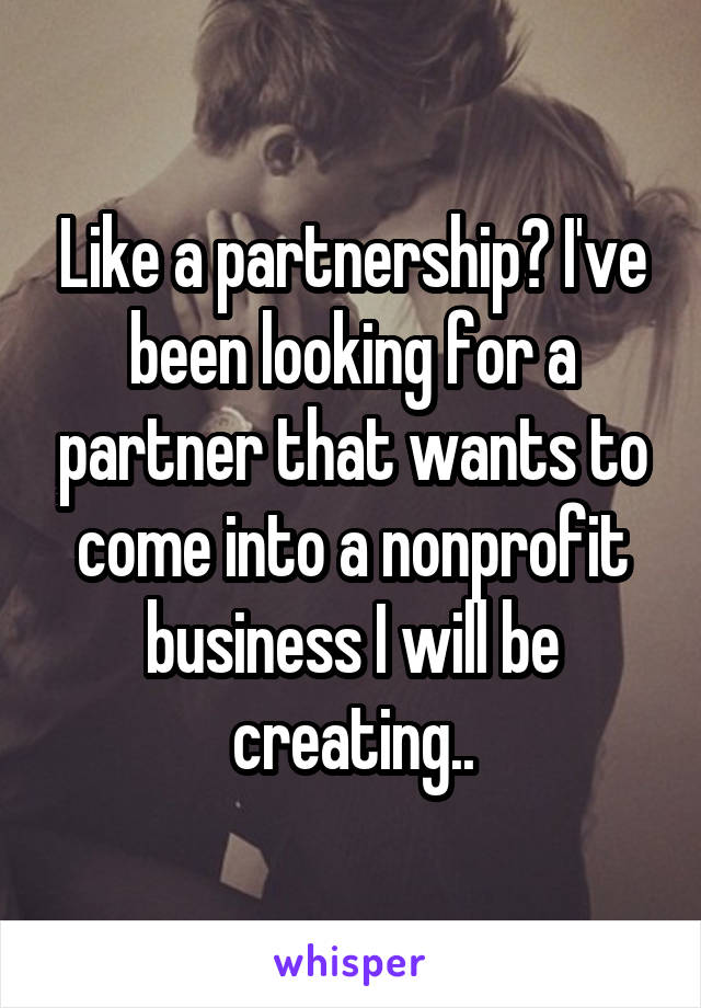 Like a partnership? I've been looking for a partner that wants to come into a nonprofit business I will be creating..