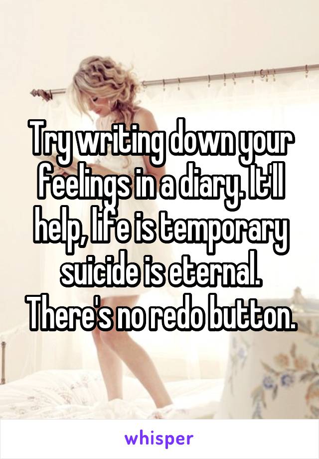 Try writing down your feelings in a diary. It'll help, life is temporary suicide is eternal. There's no redo button.