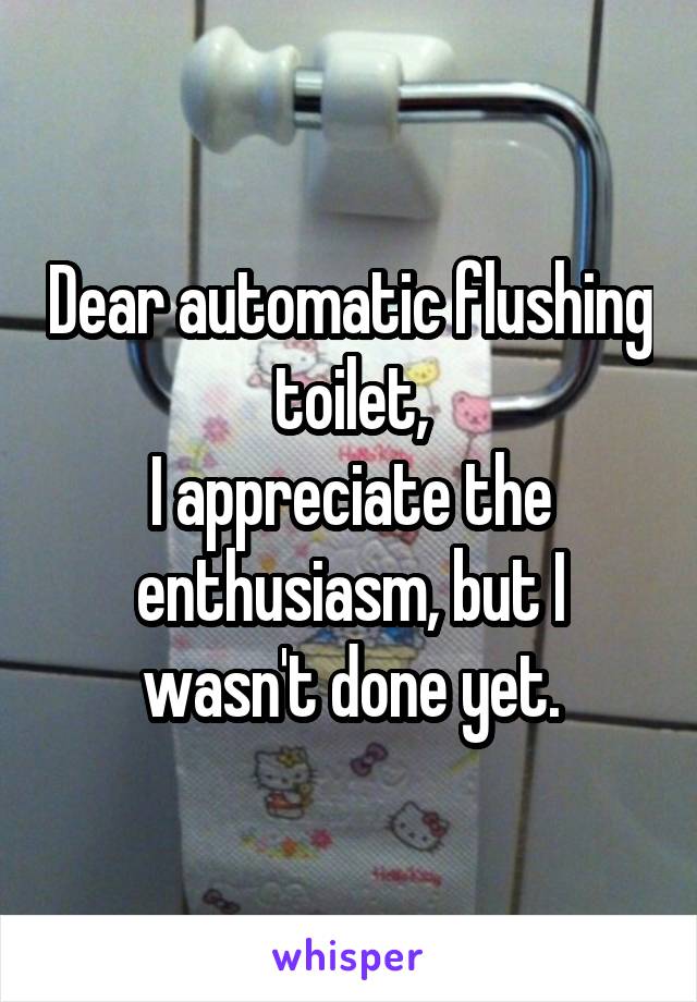 Dear automatic flushing toilet,
I appreciate the enthusiasm, but I wasn't done yet.