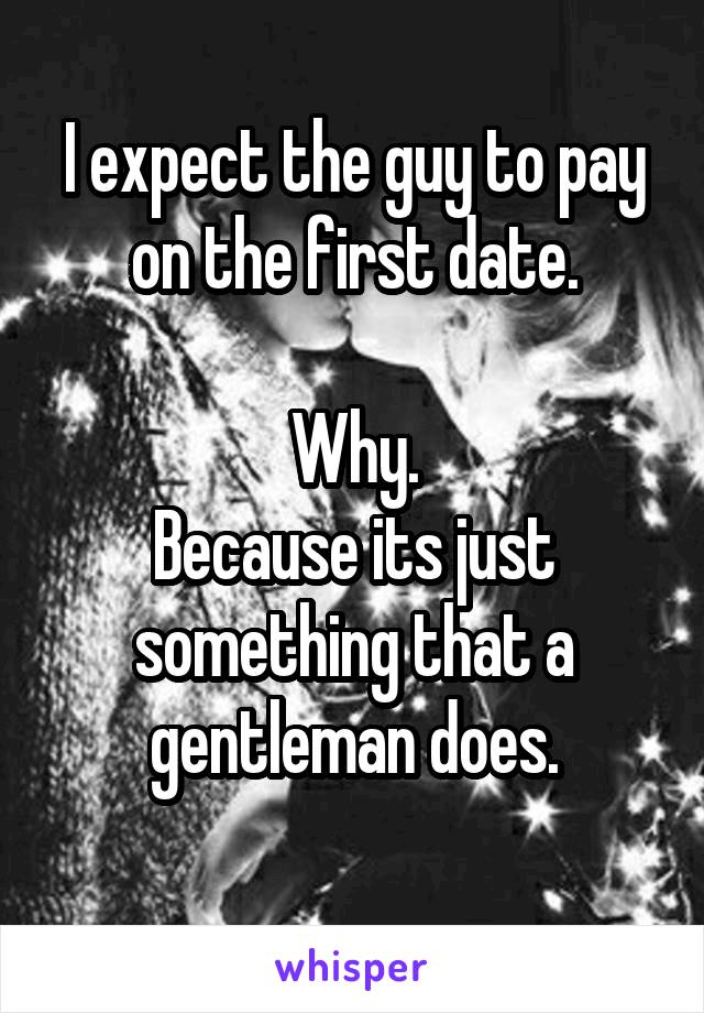 I expect the guy to pay on the first date.

Why.
Because its just something that a gentleman does.

