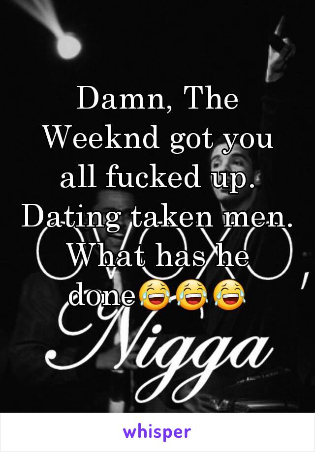 Damn, The Weeknd got you all fucked up. Dating taken men. What has he done😂😂😂