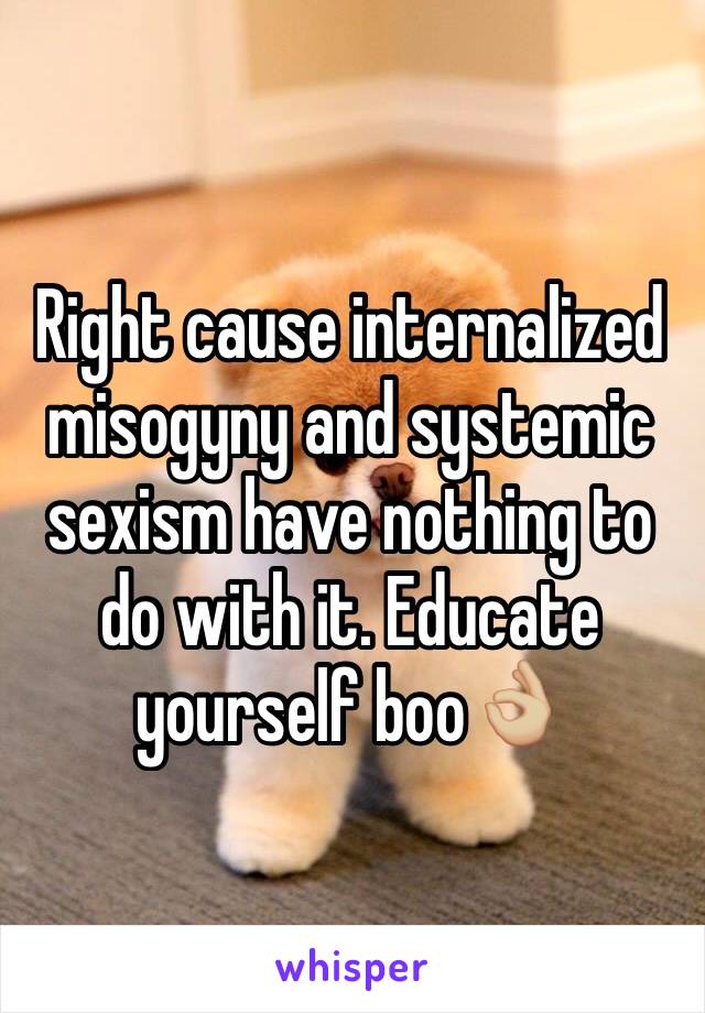 Right cause internalized misogyny and systemic sexism have nothing to do with it. Educate yourself boo👌🏼