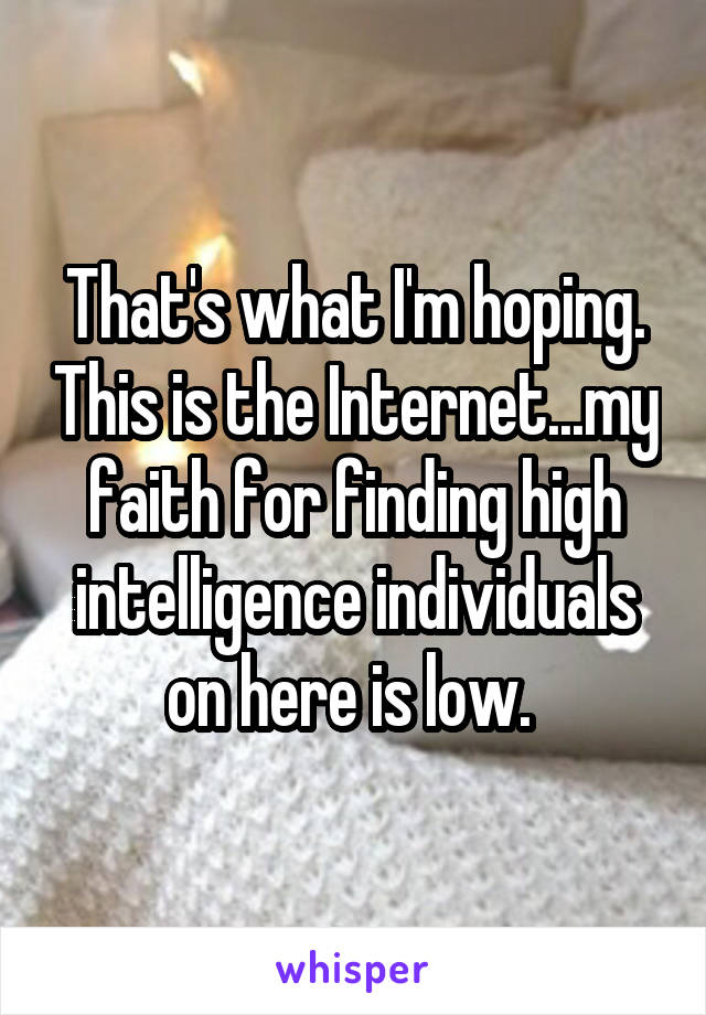 That's what I'm hoping. This is the Internet...my faith for finding high intelligence individuals on here is low. 