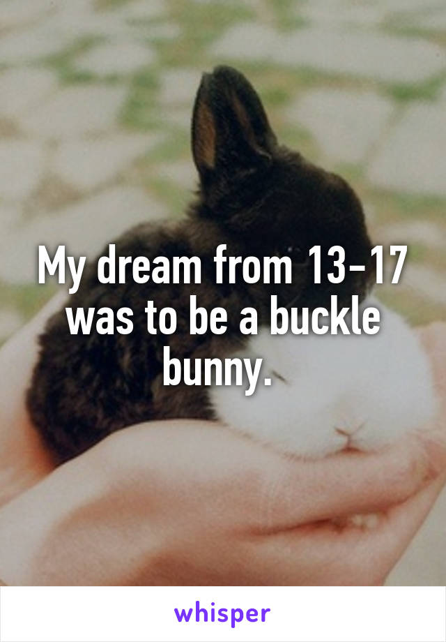 My dream from 13-17 was to be a buckle bunny. 