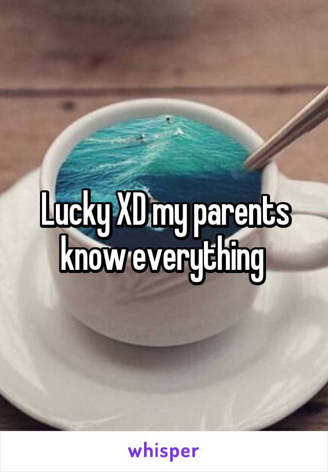 Lucky XD my parents know everything 