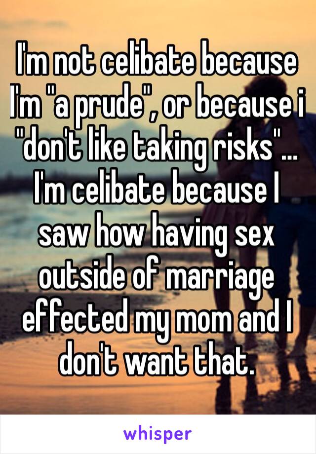 I'm not celibate because I'm "a prude", or because i "don't like taking risks"… 
I'm celibate because I saw how having sex outside of marriage effected my mom and I don't want that.