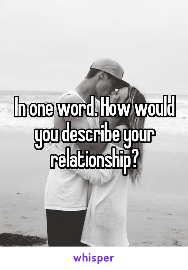 In one word. How would you describe your relationship?